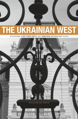 The Ukrainian West: Culture and the Fate of Empire in Soviet Lviv - Risch, William Jay