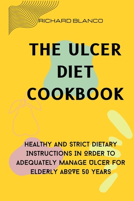 The Ulcer Diet Cookbook: Healthy And Strict Dietary Instructions In Order To Adequately Manage Ulcer For ELDERLY ABOVE 50 YEARS - Blanco, Richard