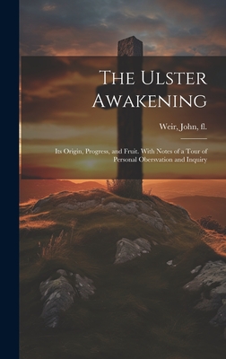 The Ulster Awakening: Its Origin, Progress, and Fruit. With Notes of a Tour of Personal Obersvation and Inquiry - Weir, John Fl 1860 (Creator)