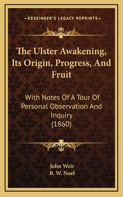 The Ulster Awakening, Its Origin, Progress, and Fruit: With Notes of a Tour of Personal Observation and Inquiry (1860) - Weir, John, and Noel, B W (Foreword by)