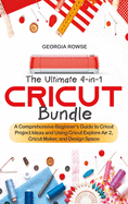The Ultimate 4-in-1 Cricut Bundle: A Comprehensive Beginner's Guide to Cricut Project Ideas and Using Cricut Explore Air 2, Cricut Maker, and Design Space