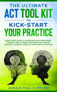 The Ultimate ACT Tool Kit To Kick-Start Your Practice: Quick Start Guide To Acceptance and Commitment Therapy, Free Yourself From Negative Thinking And Self-Judgment, Learn To Jump-Start In Your Life