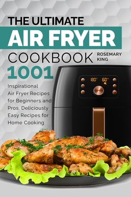 The Ultimate Air Fryer Cookbook: 1001 Inspirational Air Fryer Recipes for Beginners and Pros. Deliciously Easy Recipes for Home Cooking - King, Rosemary