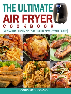 The Ultimate Air Fryer Cookbook: 300 Budget-Friendly Air Fryer Recipes for the Whole Family - Goulart, Dorothy