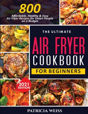 The Ultimate Air Fryer Cookbook for Beginners: 800 Affordable, Healthy and Easy Air Fryer Recipes for Smart People on a Budget - Weiss, Patricia