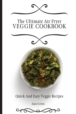 The Ultimate Air Fryer Veggie Cookbook: Quick And Easy Veggie R - Green, Alan