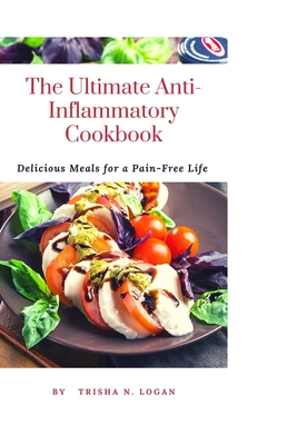 The Ultimate Anti-Inflammatory Cookbook: Delicious Meals For A Pain-Free Life - N Logan, Trisha