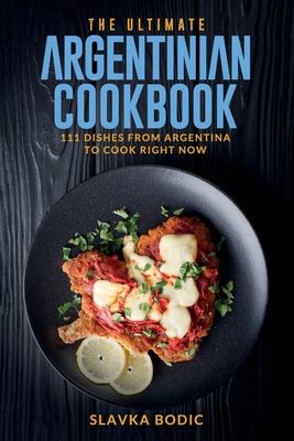 The Ultimate Argentinian Cookbook: 111 Dishes From Argentina To Cook Right Now - Bodic, Slavka