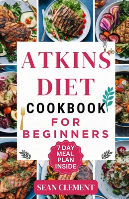 The Ultimate Atkins Diet Cookbook for Beginners: Embrace Low-Carb Living with Delicious Recipes and Practical Meal Plans - Clement, Sean