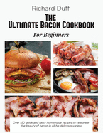 The Ultimate Bacon Cookbook For Beginners: Over 150 quick and tasty homemade recipes to celebrate the beauty of bacon in all his delicious variety