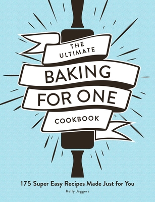 The Ultimate Baking for One Cookbook: 175 Super Easy Recipes Made Just for You - Jaggers, Kelly