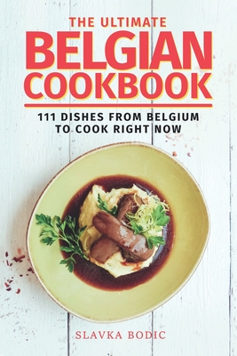 The Ultimate Belgian Cookbook: 111 Dishes From Belgium To Cook Right Now - Bodic, Slavka