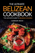 The Ultimate Belizean Cookbook - The Ultimate Guide to Belizean Cooking: Over 25 Delicious Belizean Recipes You Can't Resist