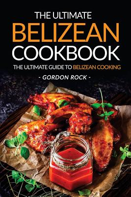 The Ultimate Belizean Cookbook - The Ultimate Guide to Belizean Cooking: Over 25 Delicious Belizean Recipes You Can't Resist - Rock, Gordon