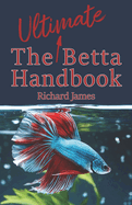 The Ultimate Betta Handbook: A Comprehensive Guide Book for Every Betta Owner