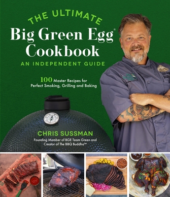 The Ultimate Big Green Egg Cookbook: An Independent Guide: 100 Master Recipes for Perfect Smoking, Grilling and Baking - Sussman, Chris