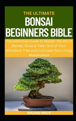 The Ultimate Bonsai Beginners Bible: The Definitive Guide to Master the Art of Bonsai, Grow & Take Care of Your Miniature Tree and Cultivate Your Living Masterpiece - Price, Maxine