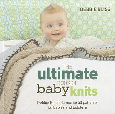 The Ultimate Book of Baby Knits: Debbie Bliss's Favourite 50 Patterns for Babies and Toddlers - Bliss, Debbie