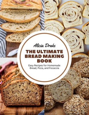 The Ultimate Bread Making Book: Easy Recipes for Homemade Bread, Pizza, and Focaccia - Drake, Alicia