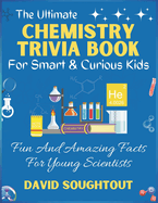 The Ultimate Chemistry Trivia Book For Smart And Curious Kids: Fun And Amazing Facts For Young Scientists