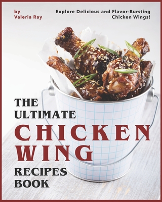 The Ultimate Chicken Wing Recipes Book: Explore Delicious and Flavor-Bursting Chicken Wings! - Ray, Valeria