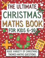The Ultimate Christmas Maths Book For Kids 6-10: Christmas Gift For 6-10 Year Old Children Who Are Learning Maths and Love Christmas