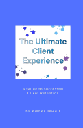 The Ultimate Client Experience: A Guide to Successful Client Retention