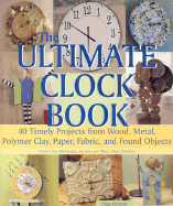 The Ultimate Clock Book: 40 Timely Projects from Wood, Metal, Polymer Clay, Paper, Fabric and Found Objects - Gilchrist, Paige