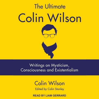 The Ultimate Colin Wilson: Writings on Mysticism, Consciousness and Existentialism - Gerrard, Liam (Read by), and Stanley, Colin (Editor), and Wilson, Colin