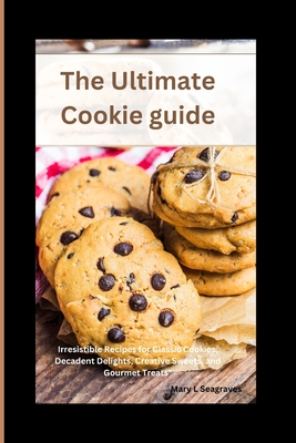 The Ultimate Cookie guide: Irresistible Recipes for Classic Cookies, Decadent Delights, Creative Sweets, and Gourmet Treats" - Seagraves, Mary L