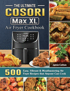 The Ultimate Cosori Max XL Air Fryer Cookbook: 500 Easy, Vibrant & Mouthwatering Air Fryer Recipes that Anyone Can Cook
