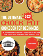 The Ultimate Crock Pot Cookbook for Beginners 2024: The Ultimate Guide to Tasty and Easy Recipes to Save Time Slow Cooker Stews, Breakfasts, Soups, Desserts & More