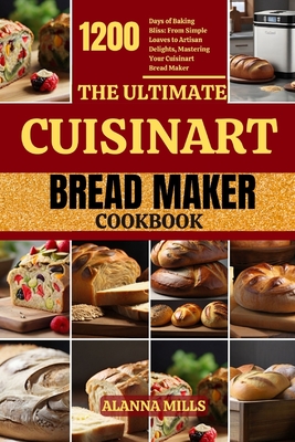 The Ultimate Cuisinart Bread Maker Cookbook: 1200 Days of Baking Bliss: From Simple Loaves to Artisan Delights, Mastering Your Cuisinart Bread Maker - Mills, Alanna