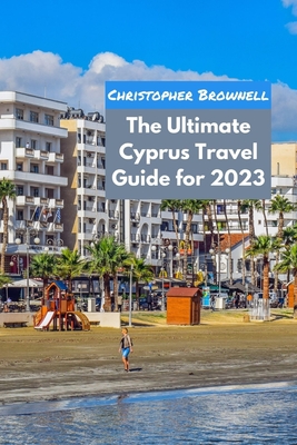 The Ultimate Cyprus Travel Guide for 2023: Uncovering the Hidden Gems of Cyprus - Brownell, Christopher