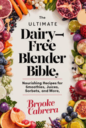 The Ultimate Dairy-Free Blender Bible: : Nourishing Recipes for Smoothies, Juices, Sorbets, and More.