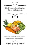 The Ultimate Dash Recipes Guide for Beginners: The Perfect Lunch Cookbook to Eat Delicious and Healthy Food for Every Beginner