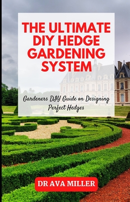 The Ultimate DIY Hedge Gardening System: Gardeners DIY Guide on Designing Perfect Hedges - Miller, Ava, Dr.