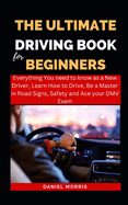 The Ultimate Driving Book For Beginners: Everything You need to know as a New Driver, Learn How to Drive, Be a Master in Road Signs, Safety and Ace your DMV Exam