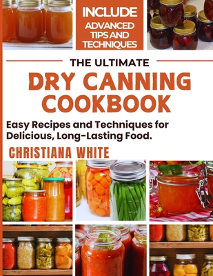 The Ultimate Dry Canning Cookbook: Easy Recipes and Techniques for Delicious, Long-Lasting Food. - White, Christiana