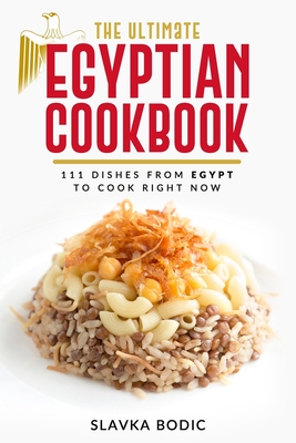 The Ultimate Egyptian Cookbook: 111 Dishes from Egypt To Cook Right Now - Bodic, Slavka