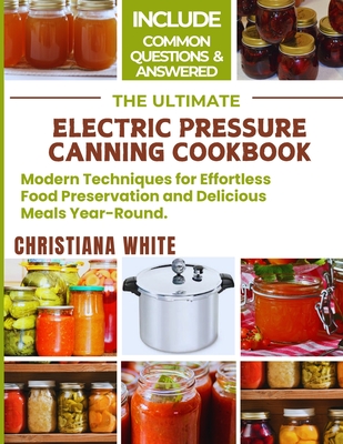 The Ultimate Electric Pressure Canning Cookbook: Modern Techniques for Effortless Food Preservation and Delicious Meals Year-Round. - White, Christiana