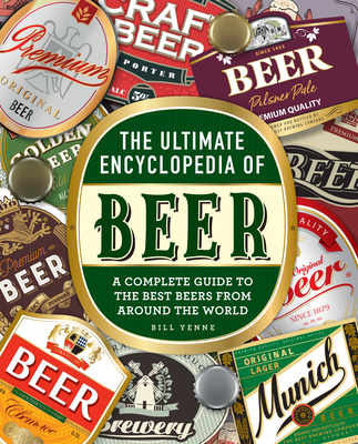 The Ultimate Encyclopedia of Beer: A Complete Guide to the Best Beers from Around the World - Yenne, Bill