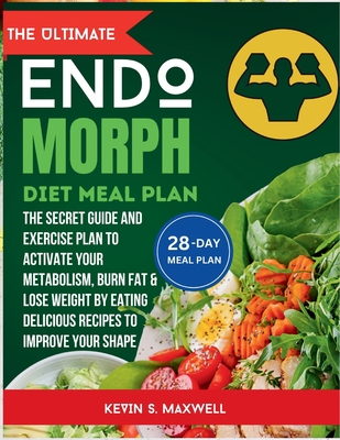 The ULtimate Endomorph Diet Plan: The Secret Meal Plan with Exercises to Activate Your Metabolism, Burn Fat & Lose Weight by Eating Delicious Recipes to Improve Your Shape - S Maxwell, Kevin