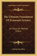 The Ultimate Foundation Of Economic Science: An Essay On Method (1962)