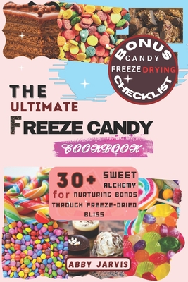 The Ultimate Freeze Candy Cookbook: 30+ Sweet Alchemy for Nurturing Bonds Through Freeze-dried Bliss - Jarvis, Abby