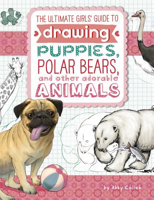 The Ultimate Girls' Guide to Drawing: Puppies, Polar Bears, and Other Adorable Animals - Colich, Abby