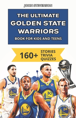 The Ultimate Golden State Warriors Book For Kids And Teens: 160+ Fun, Surprising, And Educational Stories And Trivia Quizzes About Players And History - Stevenson, John