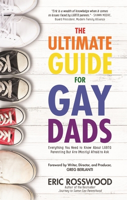 The Ultimate Guide for Gay Dads: Everything You Need to Know about LGBTQ Parenting But Are (Mostly) Afraid to Ask - Rosswood, Eric, and Berlanti Greg (Foreword by)