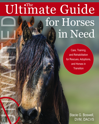 The Ultimate Guide for Horses in Need: Care, Training, and Rehabilitation for Rescues, Adoptions, and Horses in Transition - Boswell, Stacie G, DVM