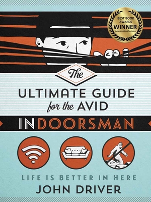 The Ultimate Guide for the Avid Indoorsman: Life Is Better in Here - Driver, John